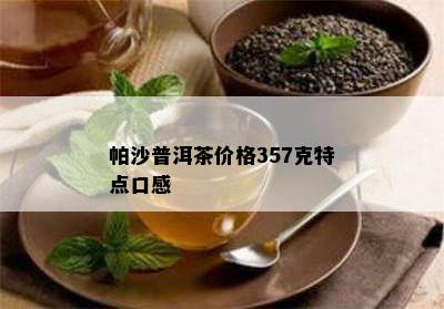 帕沙普洱茶价格357克特点口感