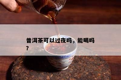 普洱茶可以过夜吗，能喝吗？