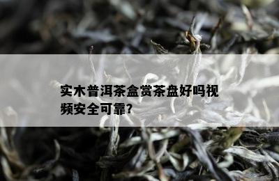 实木普洱茶盒赏茶盘好吗视频安全可靠？