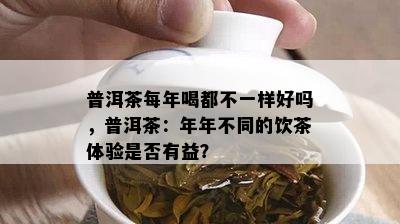 普洱茶每年喝都不一样好吗，普洱茶：年年不同的饮茶体验是否有益？