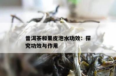 普洱茶和果皮泡水功效：探究功效与作用