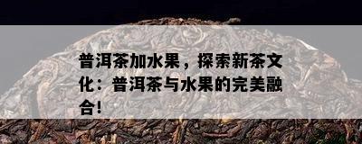 普洱茶加水果，探索新茶文化：普洱茶与水果的完美融合！