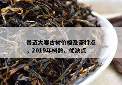 景迈大寨古树价格及茶特点，2019年树龄、优缺点