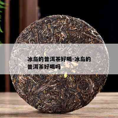 冰岛的普洱茶好喝-冰岛的普洱茶好喝吗