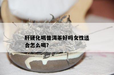 肝硬化喝普洱茶好吗女性适合怎么喝？