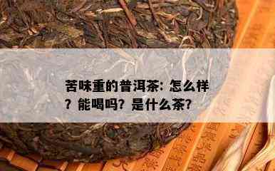 苦味重的普洱茶: 怎么样？能喝吗？是什么茶？