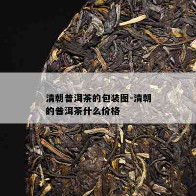 清朝普洱茶的包装图-清朝的普洱茶什么价格