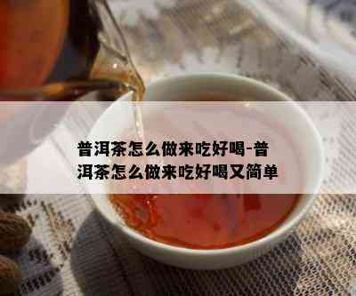 普洱茶怎么做来吃好喝-普洱茶怎么做来吃好喝又简单