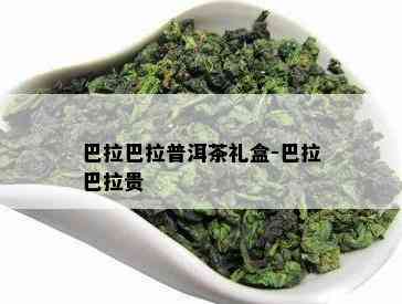 巴拉巴拉普洱茶礼盒-巴拉巴拉贵