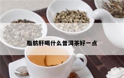 脂肪肝喝什么普洱茶好一点