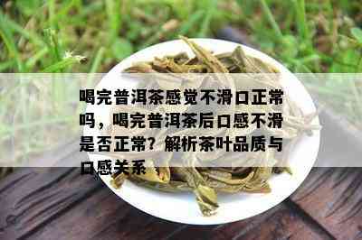 喝完普洱茶感觉不滑口正常吗，喝完普洱茶后口感不滑是否正常？解析茶叶品质与口感关系