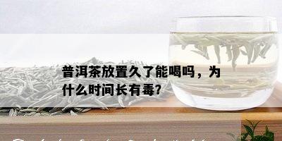 普洱茶放置久了能喝吗，为什么时间长有？