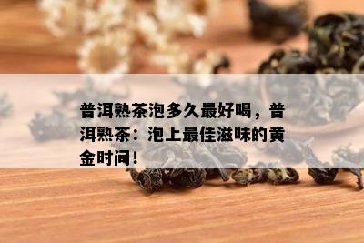 普洱熟茶泡多久更好喝，普洱熟茶：泡上更佳滋味的黄金时间！