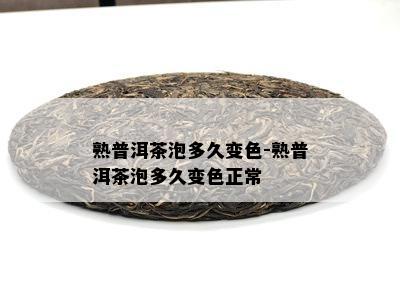 熟普洱茶泡多久变色-熟普洱茶泡多久变色正常