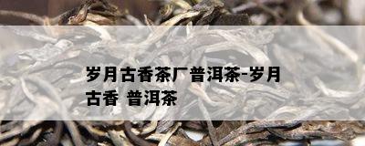 岁月古香茶厂普洱茶-岁月古香 普洱茶