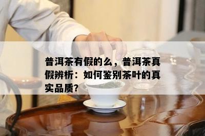 普洱茶有假的么，普洱茶真假辨析：如何鉴别茶叶的真实品质？