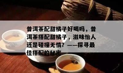 普洱茶配甜橘子好喝吗，普洱茶搭配甜橘子，滋味怡人还是碰撞无情？——探寻更佳搭配的秘密