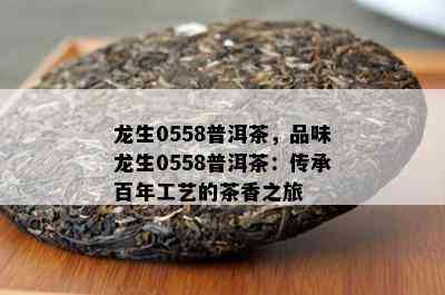 龙生0558普洱茶，品味龙生0558普洱茶：传承百年工艺的茶香之旅