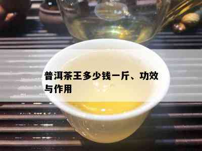 普洱茶王多少钱一斤、功效与作用