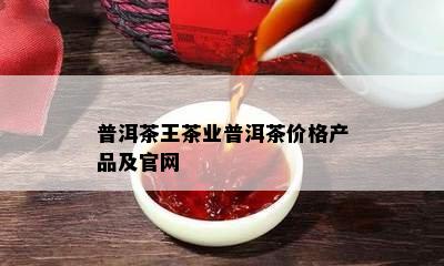 普洱茶王茶业普洱茶价格产品及官网