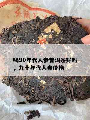 喝90年代人参普洱茶好吗，九十年代人参价格