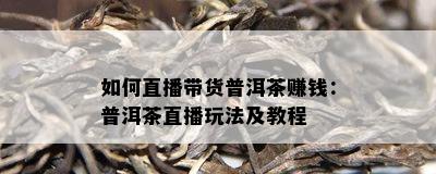 如何直播带货普洱茶赚钱：普洱茶直播玩法及教程