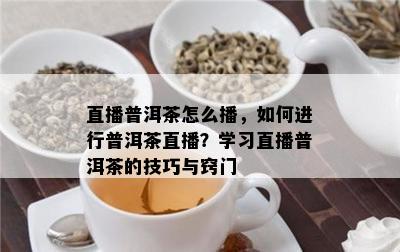 直播普洱茶怎么播，如何进行普洱茶直播？学习直播普洱茶的技巧与窍门