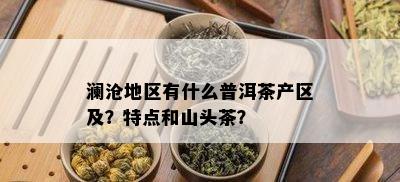 澜沧地区有什么普洱茶产区及？特点和山头茶？