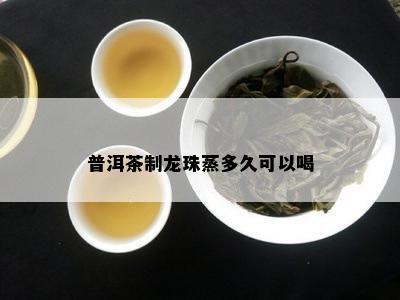 普洱茶制龙珠蒸多久可以喝