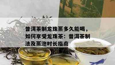 普洱茶制龙珠蒸多久能喝，如何享受龙珠茶：普洱茶制法及蒸泡时长指南