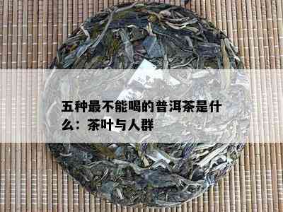 五种最不能喝的普洱茶是什么：茶叶与人群