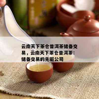 云南天下茶仓普洱茶储备交易，云南天下茶仓普洱茶：储备交易的先驱公司