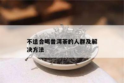 不适合喝普洱茶的人群及解决方法