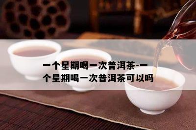 一个星期喝一次普洱茶-一个星期喝一次普洱茶可以吗