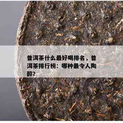 普洱茶什么更好喝排名，普洱茶排行榜：哪种最令人陶醉？