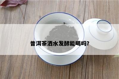 普洱茶洒水发酵能喝吗？