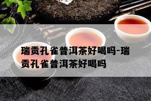 瑞贡孔雀普洱茶好喝吗-瑞贡孔雀普洱茶好喝吗