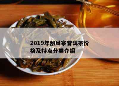 2019年刮风寨普洱茶价格及特点分类介绍