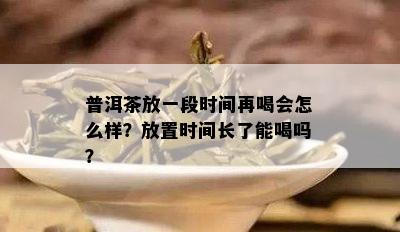 普洱茶放一段时间再喝会怎么样？放置时间长了能喝吗？