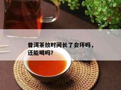 普洱茶放时间长了会坏吗，还能喝吗？