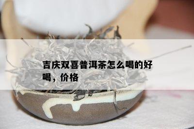 吉庆双喜普洱茶怎么喝的好喝，价格