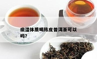 痰湿体质喝陈皮普洱茶可以吗？