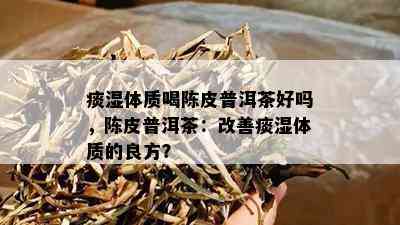 痰湿体质喝陈皮普洱茶好吗，陈皮普洱茶：改善痰湿体质的良方？