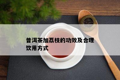 普洱茶加荔枝的功效及合理饮用方式