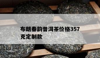 布朗春韵普洱茶价格357克定制款