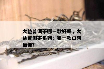 大益普洱茶哪一款好喝，大益普洱茶系列：哪一款口感更佳？