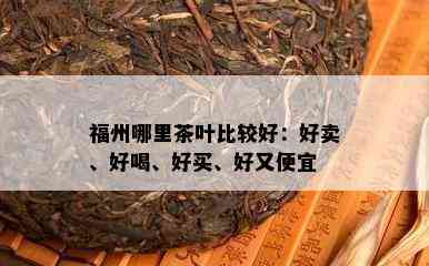 福州哪里茶叶比较好：好卖、好喝、好买、好又便宜