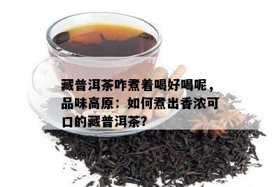 藏普洱茶咋煮着喝好喝呢，品味高原：如何煮出香浓可口的藏普洱茶？