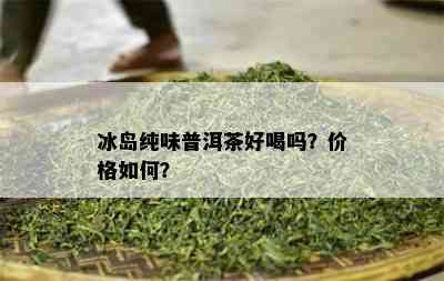 冰岛纯味普洱茶好喝吗？价格如何？