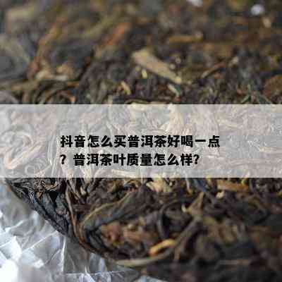 抖音怎么买普洱茶好喝一点？普洱茶叶质量怎么样？